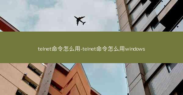 telnet命令怎么用-telnet命令怎么用windows