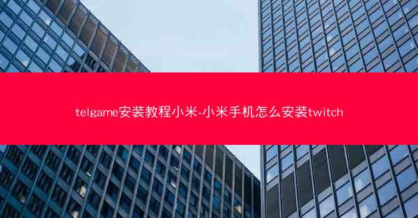 telgame安装教程小米-小米手机怎么安装twitch