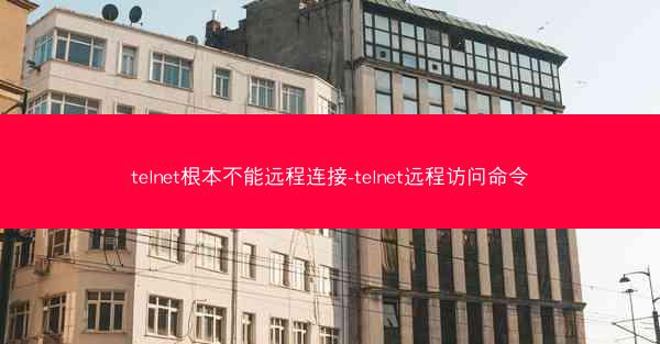 telnet根本不能远程连接-telnet远程访问命令