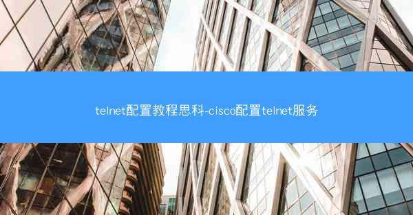 telnet配置教程思科-cisco配置telnet服务