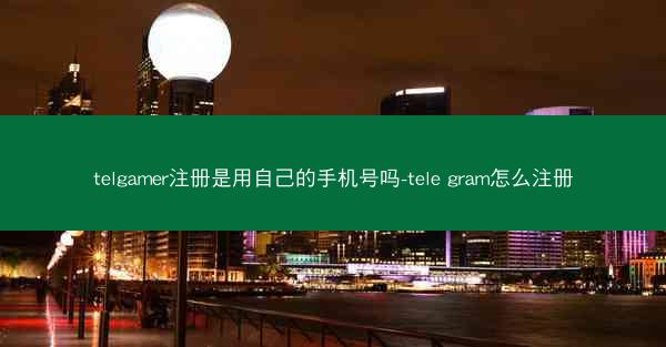 telgamer注册是用自己的手机号吗-tele gram怎么注册