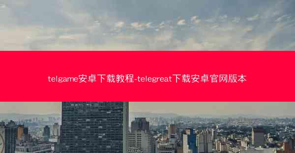 telgame安卓下载教程-telegreat下载安卓官网版本