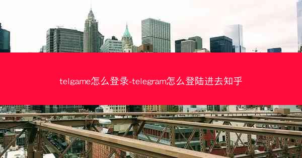 telgame怎么登录-telegram怎么登陆进去知乎