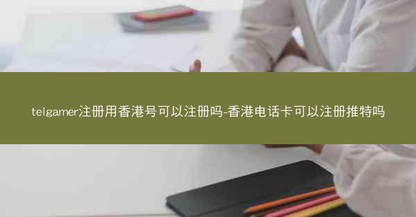 telgamer注册用香港号可以注册吗-香港电话卡可以注册推特吗