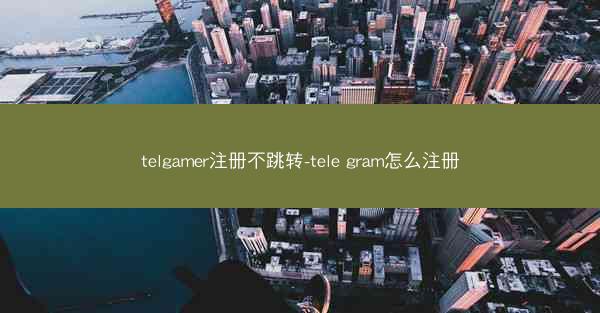 telgamer注册不跳转-tele gram怎么注册