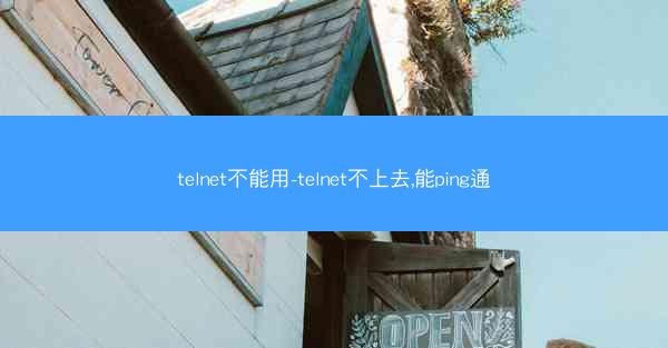 telnet不能用-telnet不上去,能ping通