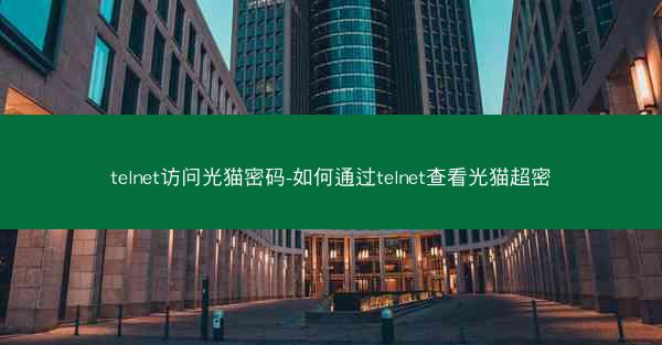 telnet访问光猫密码-如何通过telnet查看光猫超密