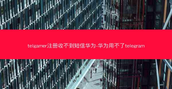 telgamer注册收不到短信华为-华为用不了telegram