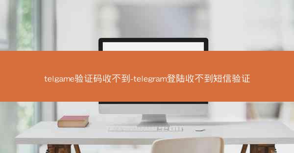 telgame验证码收不到-telegram登陆收不到短信验证