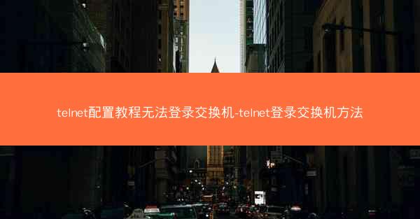 telnet配置教程无法登录交换机-telnet登录交换机方法