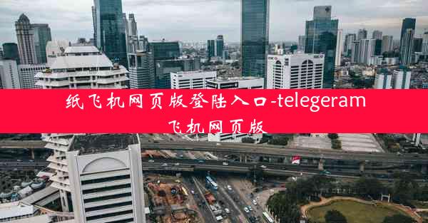 纸飞机网页版登陆入口-telegeram飞机网页版