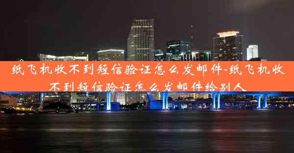 纸飞机收不到短信验证怎么发邮件-纸飞机收不到短信验证怎么发邮件给别人