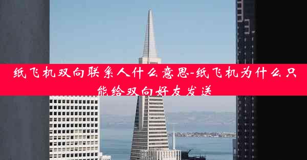 纸飞机双向联系人什么意思-纸飞机为什么只能给双向好友发送