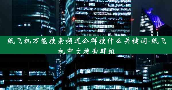 纸飞机万能搜索频道公群搜什么关键词-纸飞机中文搜索群组