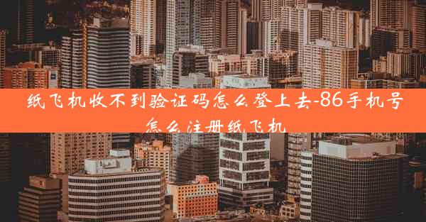 纸飞机收不到验证码怎么登上去-86手机号怎么注册纸飞机
