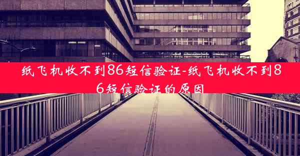 纸飞机收不到86短信验证-纸飞机收不到86短信验证的原因