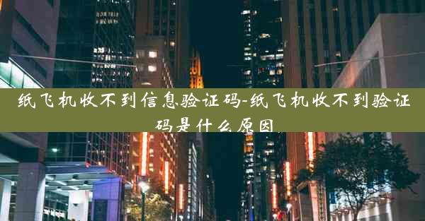 纸飞机收不到信息验证码-纸飞机收不到验证码是什么原因