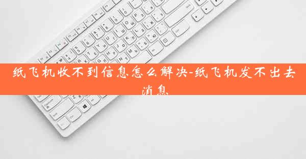 纸飞机收不到信息怎么解决-纸飞机发不出去消息