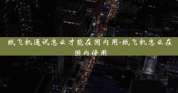 纸飞机通讯怎么才能在国内用-纸飞机怎么在国内使用