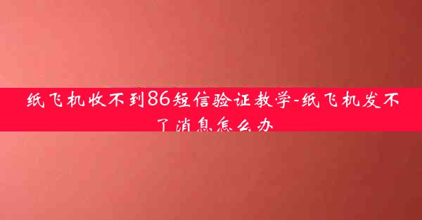 纸飞机收不到86短信验证教学-纸飞机发不了消息怎么办