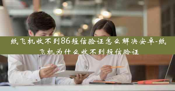 纸飞机收不到86短信验证怎么解决安卓-纸飞机为什么收不到短信验证