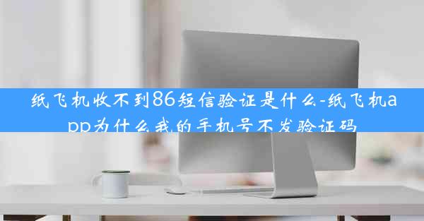 纸飞机收不到86短信验证是什么-纸飞机app为什么我的手机号不发验证码