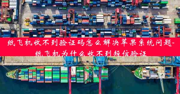 纸飞机收不到验证码怎么解决苹果系统问题-纸飞机为什么收不到短信验证