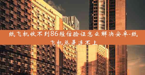 纸飞机收不到86短信验证怎么解决安卓-纸飞机总是连不上