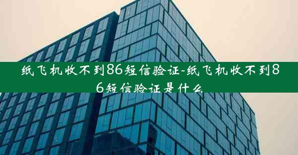 纸飞机收不到86短信验证-纸飞机收不到86短信验证是什么