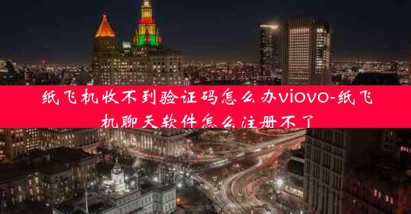 纸飞机收不到验证码怎么办viovo-纸飞机聊天软件怎么注册不了