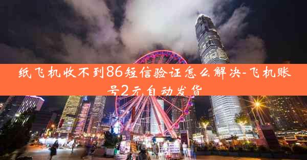 纸飞机收不到86短信验证怎么解决-飞机账号2元自动发货
