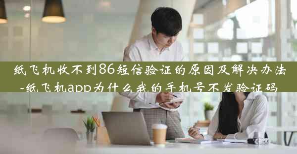 纸飞机收不到86短信验证的原因及解决办法-纸飞机app为什么我的手机号不发验证码