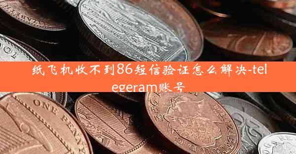 纸飞机收不到86短信验证怎么解决-telegeram账号