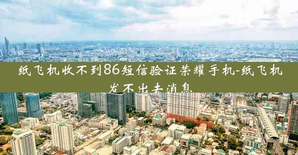 纸飞机收不到86短信验证荣耀手机-纸飞机发不出去消息