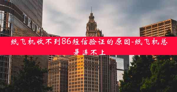 纸飞机收不到86短信验证的原因-纸飞机总是连不上