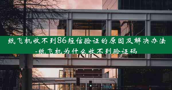 纸飞机收不到86短信验证的原因及解决办法-纸飞机为什么收不到验证码