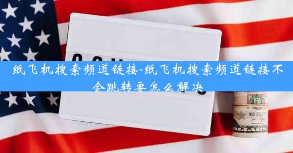 纸飞机搜索频道链接-纸飞机搜索频道链接不会跳转要怎么解决