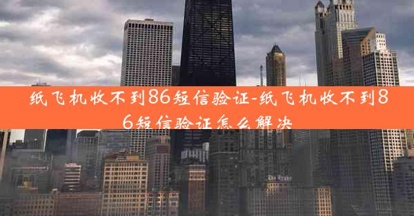 纸飞机收不到86短信验证-纸飞机收不到86短信验证怎么解决