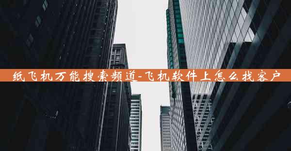 纸飞机万能搜索频道-飞机软件上怎么找客户