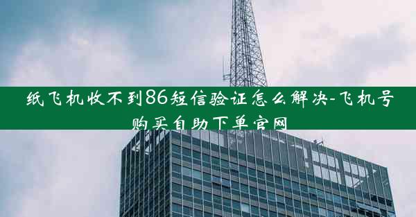 纸飞机收不到86短信验证怎么解决-飞机号购买自助下单官网