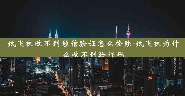 纸飞机收不到短信验证怎么登陆-纸飞机为什么收不到验证码