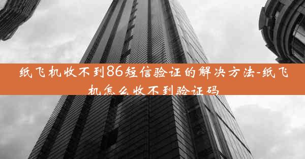 纸飞机收不到86短信验证的解决方法-纸飞机怎么收不到验证码
