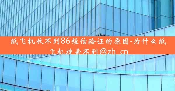 纸飞机收不到86短信验证的原因-为什么纸飞机搜索不到@zh_cn