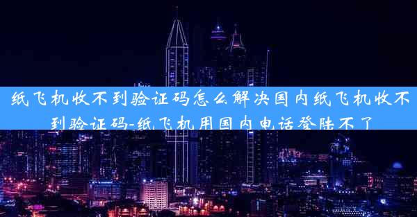 纸飞机收不到验证码怎么解决国内纸飞机收不到验证码-纸飞机用国内电话登陆不了