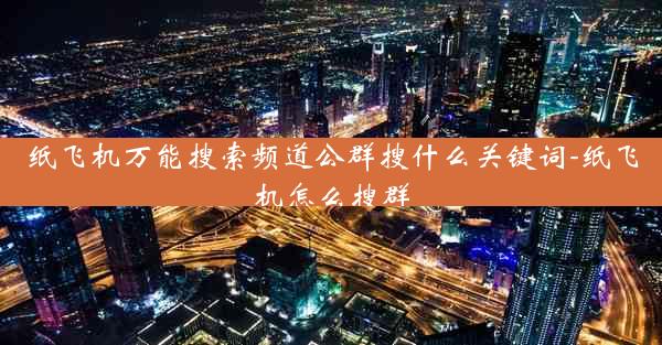 纸飞机万能搜索频道公群搜什么关键词-纸飞机怎么搜群