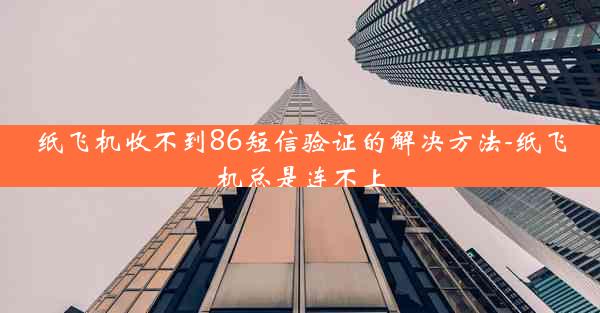 纸飞机收不到86短信验证的解决方法-纸飞机总是连不上