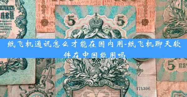 纸飞机通讯怎么才能在国内用-纸飞机聊天软件在中国能用吗