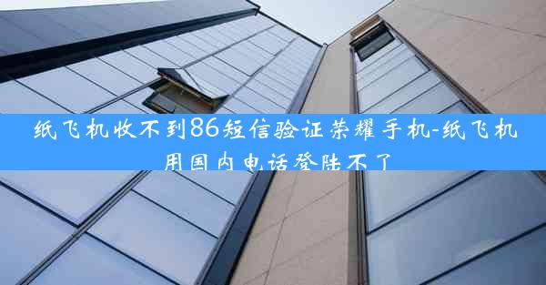 纸飞机收不到86短信验证荣耀手机-纸飞机用国内电话登陆不了