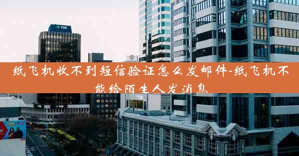 纸飞机收不到短信验证怎么发邮件-纸飞机不能给陌生人发消息