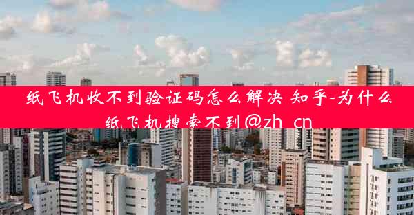 纸飞机收不到验证码怎么解决 知乎-为什么纸飞机搜索不到@zh_cn